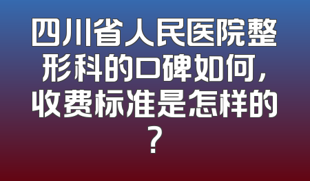 四川省人民医院整形科的口碑如何，收费标准是怎样的？