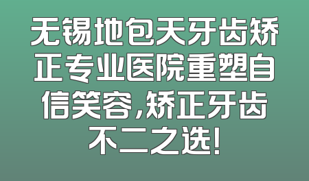 无锡地包天牙齿矫正专业医院重塑自信笑容，矫正牙齿不二之选！