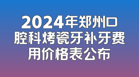 2024年郑州口腔科烤瓷牙补牙费用价格表公布