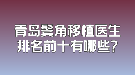 青岛鬓角移植医生排名前十有哪些？
