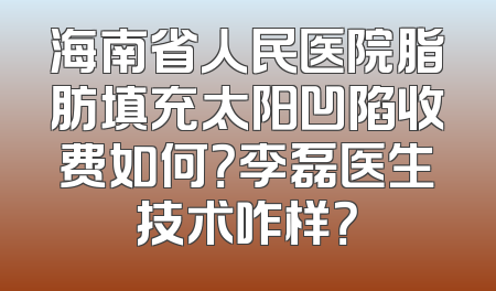 海南省人民医院脂肪填充太阳凹陷收费如何？李磊医生技术咋样？