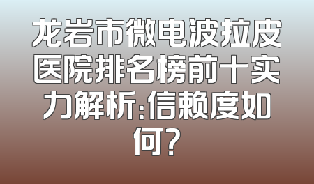 龙岩市微电波拉皮医院排名榜前十实力解析：信赖度如何？