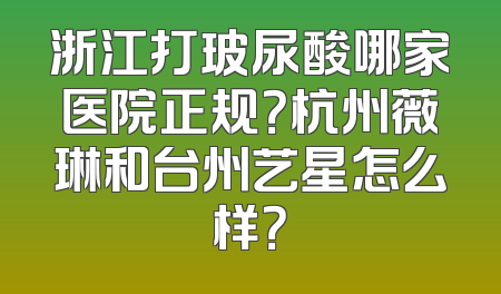 浙江打玻尿酸哪家医院正规？杭州薇琳和台州艺星怎么样？