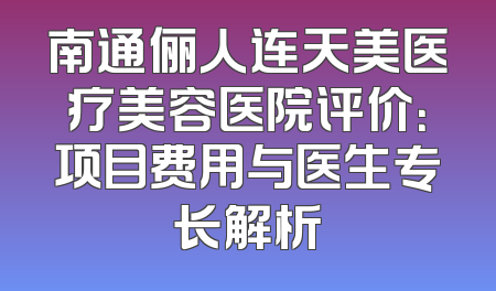 南通俪人连天美医疗美容医院评价：项目费用与医生专长解析