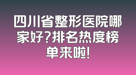 四川省整形医院哪家好？排名热度榜单来啦！