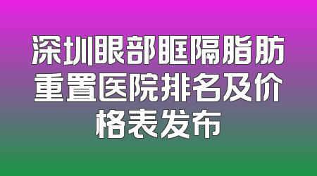 深圳眼部眶隔脂肪重置医院排名及价格表发布