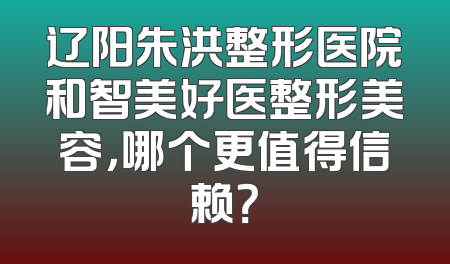 辽阳朱洪整形医院和智美好医整形美容，哪个更值得信赖？