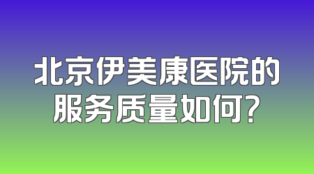 北京伊美康医院的服务质量如何？