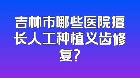 吉林市哪些医院擅长人工种植义齿修复？