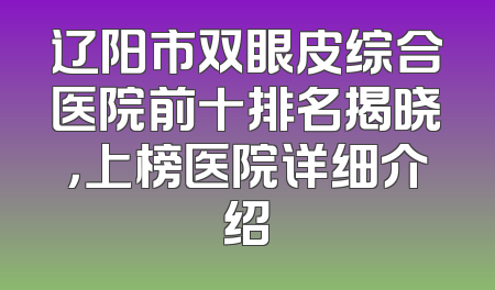 辽阳市双眼皮综合医院前十排名揭晓，上榜医院详细介绍