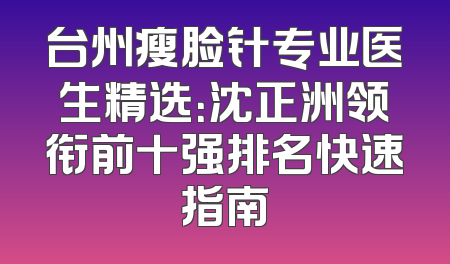 台州瘦脸针专业医生精选：沈正洲领衔前十强排名快速指南