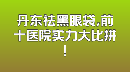 丹东祛黑眼袋，前十医院实力大比拼！