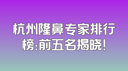 杭州隆鼻专家排行榜：前五名揭晓！