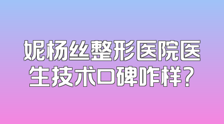 妮杨丝整形医院医生技术口碑咋样？