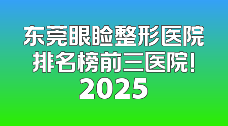 东莞眼睑整形医院排名榜前三医院!2025