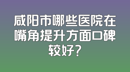 咸阳市哪些医院在嘴角提升方面口碑较好？