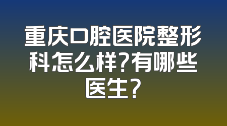 重庆口腔医院整形科怎么样？有哪些医生？