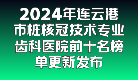 2024年连云港市桩核冠技术专业齿科医院前十名榜单更新发布