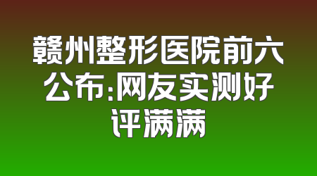 赣州整形医院前六公布：网友实测好评满满