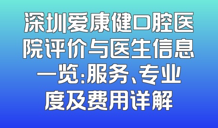 深圳爱康健口腔医院评价与医生信息一览：服务、专业度及费用详解