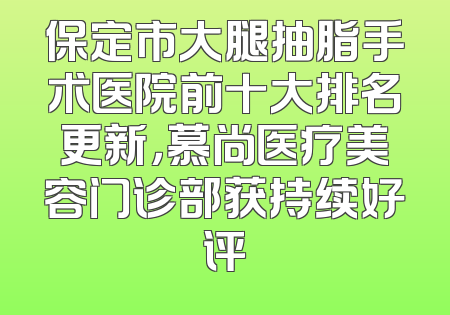 保定市大腿抽脂手术医院前十大排名更新，慕尚医疗美容门诊部获持续好评