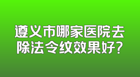 遵义市哪家医院去除法令纹效果好？