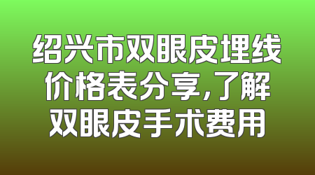 绍兴市双眼皮埋线价格表分享，了解双眼皮手术费用