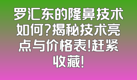 罗汇东的隆鼻技术如何？揭秘技术亮点与价格表！赶紧收藏！