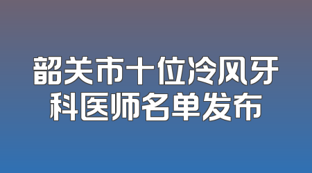 韶关市十位冷风牙科医师名单发布