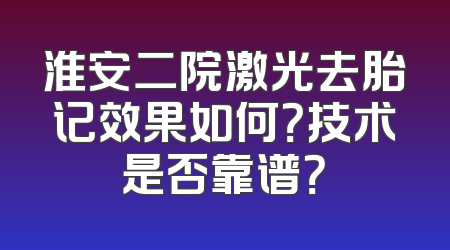 淮安二院激光去胎记效果如何？技术是否靠谱？