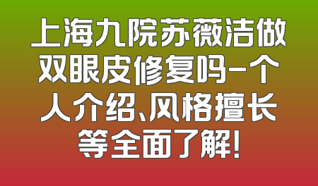 上海九院苏薇洁做双眼皮修复吗-个人介绍、风格擅长等全面了解！