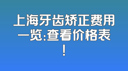 上海牙齿矫正费用一览：查看价格表！