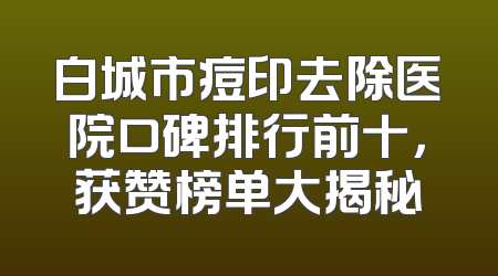 白城市痘印去除医院口碑排行前十，获赞榜单大揭秘