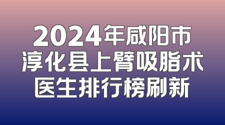 2024年咸阳市淳化县上臂吸脂术医生排行榜刷新