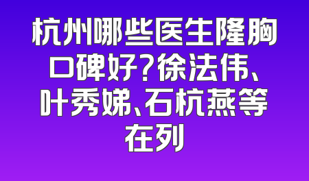 杭州哪些医生隆胸口碑好？徐法伟、叶秀娣、石杭燕等在列