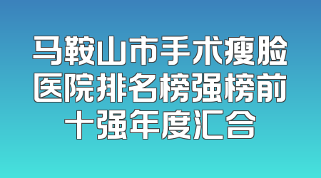 马鞍山市手术瘦脸医院排名榜强榜前十强年度汇合