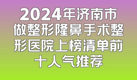 2024年济南市做整形隆鼻手术整形医院上榜清单前十人气推荐