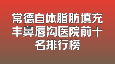 常德自体脂肪填充丰鼻唇沟医院前十名排行榜