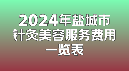 2024年盐城市针灸美容服务费用一览表