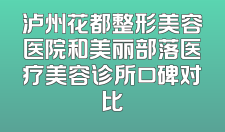 泸州花都整形美容医院和美丽部落医疗美容诊所口碑对比
