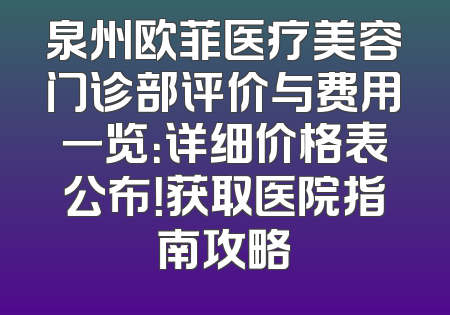 泉州欧菲医疗美容门诊部评价与费用一览：详细价格表公布！获取医院指南攻略