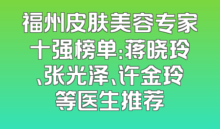 福州皮肤美容专家十强榜单：蒋晓玲、张光泽、许金玲等医生推荐