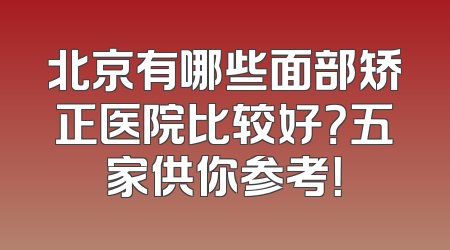 北京有哪些面部矫正医院比较好？五家供你参考！