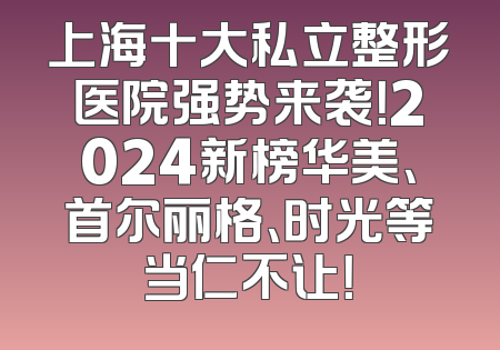 上海十大私立整形医院强势来袭！2024新榜华美、首尔丽格、时光等当仁不让！