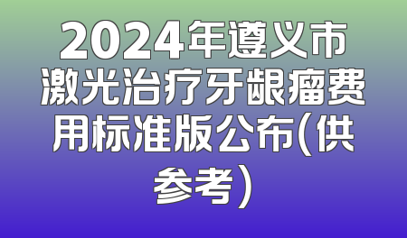 2024年遵义市激光治疗牙龈瘤费用标准版公布（供参考）