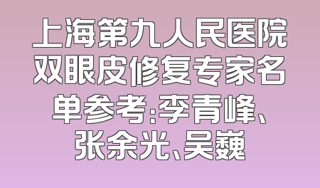 上海第九人民医院双眼皮修复专家名单参考：李青峰、张余光、吴巍