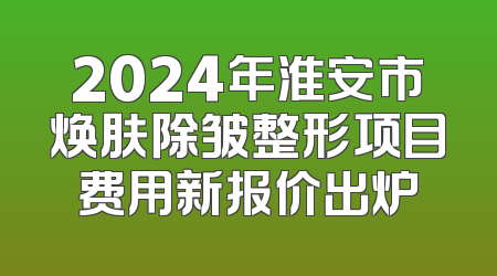 2024年淮安市焕肤除皱整形项目费用新报价出炉