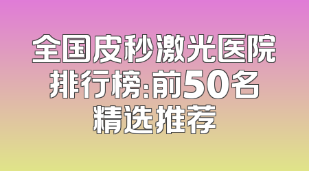 全国皮秒激光医院排行榜：前50名精选推荐
