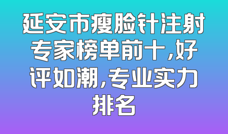 延安市瘦脸针注射专家榜单前十，好评如潮，专业实力排名