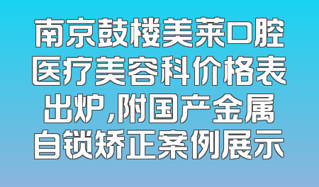 南京鼓楼美莱口腔医疗美容科价格表出炉，附国产金属自锁矫正案例展示